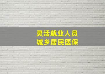 灵活就业人员 城乡居民医保